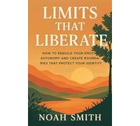 Limits That Liberate: How to Rebuild Your Emotional Autonomy and Create Boundaries That Protect Your Identity: A practical and transformative guide to saying no