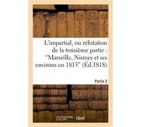 L'impartial, ou réfutation de la troisième partie : 'Marseille, Nismes et ses environs en 1815' (2e partie) ; suivie de quelques observations sur l'écrit intitulé : 'Les crimes d'Avignon' - F. M. - Ha