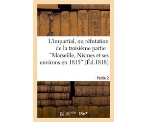 L'impartial, ou réfutation de la troisième partie : 'Marseille, Nismes et ses environs en 1815' (2e partie) ; suivie de quelques observations sur l'écrit intitulé : 'Les crimes d'Avignon' - F. M. - Ha