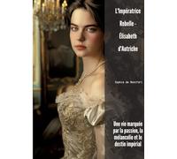 L'Impératrice Rebelle - Élisabeth d'Autriche: Une vie marquée par la passion, la mélancolie et le destin impérial