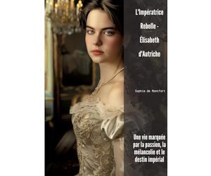 L'Impératrice Rebelle - Élisabeth d'Autriche: Une vie marquée par la passion, la mélancolie et le destin impérial