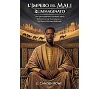 L'IMPERO DEL MALI REIMMAGINATO: Una Storia Narrativa Di Mansa Musa, Del Commercio Transahariano E Del Potere Africano Medievale