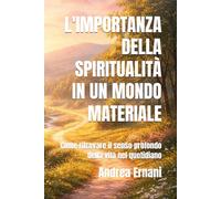 L'IMPORTANZA DELLA SPIRITUALITÀ IN UN MONDO MATERIALE: Come ritrovare il senso profondo della vita nel quotidiano