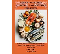 L'IMPORTANZA DELLA VITAMINA D: COME OTTENERE ABBASTANZA: La soluzione Sunshine per ossa più forti, umore migliore ed energia duratura