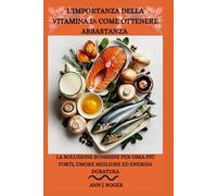 L'IMPORTANZA DELLA VITAMINA D: COME OTTENERE ABBASTANZA: La soluzione Sunshine per ossa più forti, umore migliore ed energia duratura