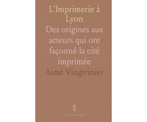 L'Imprimerie à Lyon: Des origines aux acteurs qui ont façonné la cité imprimée