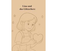 Lina und das Glitterherz: Ein märchenhaftes Abenteuer über Mut, Freundschaft und das Funkeln im Herzen, Ein liebevolles Märchen über das Glitzerherz, das in jedem Kind leuchtet