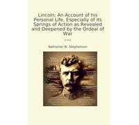 Lincoln; An Account of his Personal Life, Especially of its Springs of Action as Revealed and Deepened by the Ordeal of War