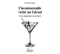 L'incontournable vérité sur l'alcool De la dépendance à la liberté