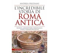 L'incredibile storia di Roma antica. Segreti, condottieri, personaggi, sfide e grandi battaglie