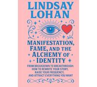 Lindsay Lohan: Manifestation, Fame, and the Alchemy of Identity: From Breakdown to Breakthrough: How to Rewrite Your Story, Raise Your Frequency, and Attract Everything You Want