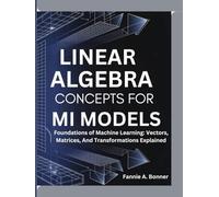 Linear Algebra Concepts For Ml Models: Foundations of Machine Learning: Vectors, Matrices, And Transformations Explained