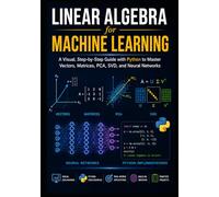 LINEAR ALGEBRA for MACHINE LEARNING: A Visual, Step-by-Step Guide with Python to Master Vectors, Matrices, PCA, SVD, and Neural Networks