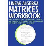 Linear Algebra Matrices Workbook 200+ Exercises On Determinants, Inverses, and Systems of Equations With Key Answers and Step by Step Solved Examples