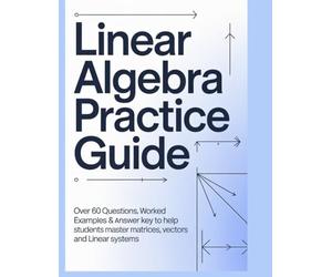 LINEAR ALGEBRA PRACTICE GUIDE: Over 60 Questions Worked Examples & Answer Key to Help Students Master Matrices Vectors and Linear Systems