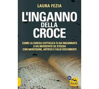 L'inganno della Croce. Come la Chiesa cattolica ci ha ingannato e ha inventato se stessa con menzogne