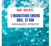 L'INGRATITUDE ENVERS DIEU, ET SON PROCHAIN.: DÉMASQUÉE. DÉTRUITE. ET REMPLACÉE PAR LA GRATITUDE.
