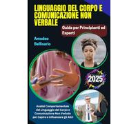 Linguaggio del Corpo e Comunicazione Non Verbale: Guida per Principianti ed Esperti: Analisi Comportamentale del Linguaggio del Corpo e Comunicazione Non Verbale per Capire e Influenzare gli Altri