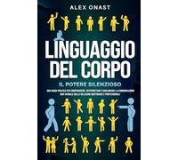 Linguaggio del Corpo: Il Potere Silenzioso - Una Guida Pratica per Comprendere, Interpretare e Migliorare la Comunicazione non Verbale nelle Relazioni Quotidiane e Professionali