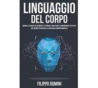 Linguaggio Del Corpo: Impara A Leggere Velocemente Le Persone: Analizzare E Comprendere Tutto Ciò Che Dicono Attraverso La Psicologia Comportamentale