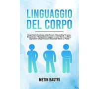 Linguaggio Del Corpo: Scopri Come Analizzare E Decifrare In 2 Secondi Le Persone,Smascherare I Manipolatori, Leggere La Loro Mente,Le Microespressioni E Capire Cosa Si Nasconde Dietro Le Parole