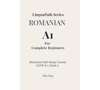 LinguaPath Romanian A1 - Beginner to Elementary Guide:: Learn Romanian Through Dialogues, Word-for-Word Translation, and Context-Based Grammar (Self-Study Method, CEFR B1)