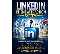 LinkedIn Client Attraction System: Build Authority, Grow a Proﬁtable Following, Master LinkedIn Marketing, and Turn Your Proﬁle Into a Powerful Lead Generation Machine - Without Paid Ads