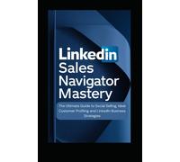 Linkedin Sales Navigator Mastery: The Ultimate Guide To Social Selling, Ideal Customer Profiling, And Linkedin Business Strategies