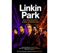Linkin Park - Die Geschichte einer Generation: Aufstieg, Verlust und Neuanfang einer Band, die eine Generation prägte