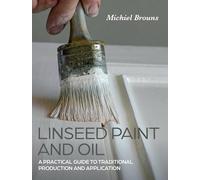 Linseed Paint and Oil: A Practical Guide to Traditional Production and Application