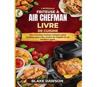 L'INTÉGRALE FRITEUSE À AIR CHEFMAN LIVRE DE CUISINE: Des recettes maison simples pour cuisiner plus vite, moins de dégâts et un meilleur goût