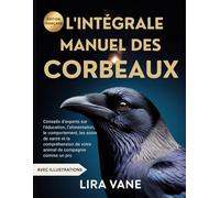 L'INTÉGRALE MANUEL DES CORBEAUX: Conseils d'experts sur l'éducation, l'alimentation, le comportement, les soins de santé et la compréhension de votre animal de compagnie comme un pro