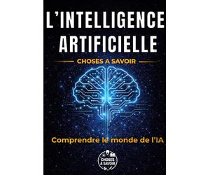 L'Intelligence Artificielle : Choses à Savoir: Guide complet : ChatGPT, IA générative, algorithmes et robots - comprendre, vérifier et utiliser - ... futur du travail et impacts sur nos vies.