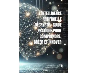 L'Intelligence Artificielle Décryptée : Guide Pratique pour Comprendre, Créer et Innover