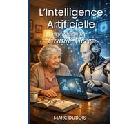 L'Intelligence Artificielle expliquée à ma Grand-Mère: Le guide pas à pas, sans jargon et 100% pratique pour maîtriser ChatGPT, simplifier son quotidien et épater ses petits-enfants