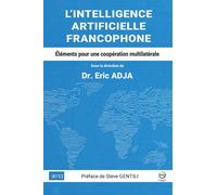 L'INTELLIGENCE ARTIFICIELLE FRANCOPHONE - Éléments pour une coopération multilatérale: Sous la direction du Dr. Eric ADJA - Afria - Préface de Steve GENTILI - FFA Forum francophone des Affaires