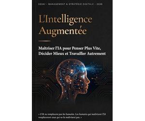 L'Intelligence Augmentée: Maîtriser l'IA pour Penser Plus Vite, Décider Mieux et Travailler Autrement
