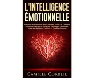 L'Intelligence Émotionnelle: Contrôlez Vos Émotions pour Contrôler Votre Vie. Comment Gérer Les Émotions et Le Stress, Développer L'Empathie, Créer des Relations Positives et Être Plus Heureux