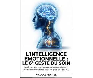 L'Intelligence Émotionnelle : Le 6e Geste du Soin: Maîtriser ses émotions pour mieux soigner : techniques concrètes pour les pros de l'EHPAD.