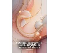 L'intelligence émotionnelle : le guide complet de la conscience intérieure: Des outils pratiques pour développer l'empathie, gérer les émotions et ... relations personnelles et professionnelles