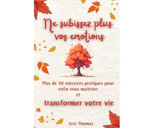 L'intelligence Emotionnelle Ne subissez plus vos émotions: Plus de 50 exercices pratiques pour enfin vous maitriser et transformer votre vie