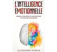 L'Intelligence Émotionnelle: Prenez le Contrôle de Vos Émotions et Vivez une Vie Heureuse