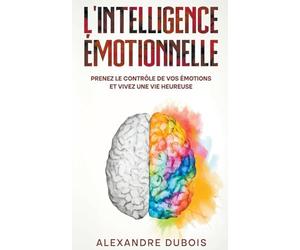 L'Intelligence Émotionnelle: Prenez le Contrôle de Vos Émotions et Vivez une Vie Heureuse