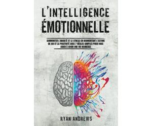 L'Intelligence Émotionnelle: Surmonter l'Anxiété et le Stress en Augmentant l'Estime de Soi et la Positivité Avec 7 Règles Simples Pour Vous Aider à Avoir une Vie Heureuse