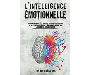 L'Intelligence Émotionnelle: Surmonter l'Anxiété et le Stress en Augmentant l'Estime de Soi et la Positivité Avec 7 Règles Simples Pour Vous Aider à Avoir une Vie Heureuse