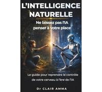 L'INTELLIGENCE NATURELLE : Ne laissez pas l'IA penser à votre place: Le guide pour reprendre le contrôle de votre cerveau à l’ère de l’IA
