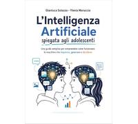 L'intelligenza artificiale spiegata agli adolescenti. Una guida semplice per comprendere come funzionano le macchine che imparano, generano e decidono