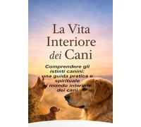 L'Interno Vita Di Cani: Comprendere gli istinti canini: una guida pratica e spirituale al mondo interiore dei cani