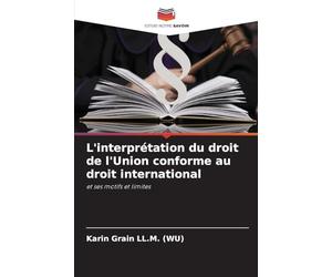 L'interprétation du droit de l'Union conforme au droit international: et ses motifs et limites
