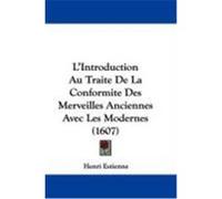 L'Introduction Au Traite de La Conformite Des Merveilles Anciennes Avec Les Modernes (1607) Estienne, Henri (Auteur)